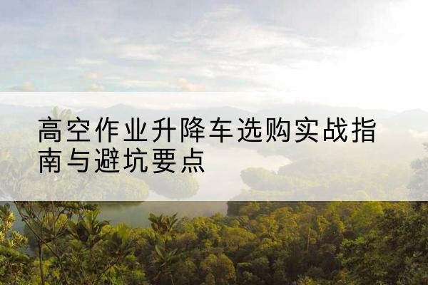 白塔升降车怎么选-高空作业升降车选购实战指南与避坑要点