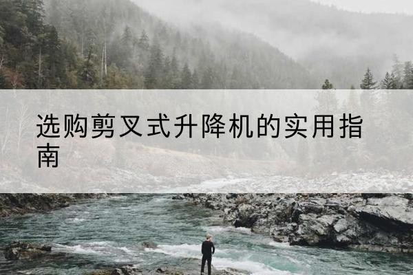 白塔剪叉式升降机怎么选-选购剪叉式升降机的实用指南