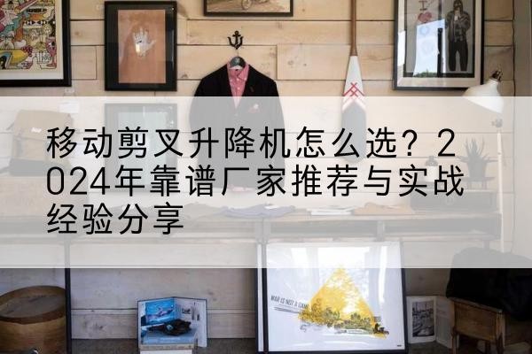 白塔升降平台厂家推荐-移动剪叉升降机怎么选?2024年靠谱厂家推荐与实战经验分享