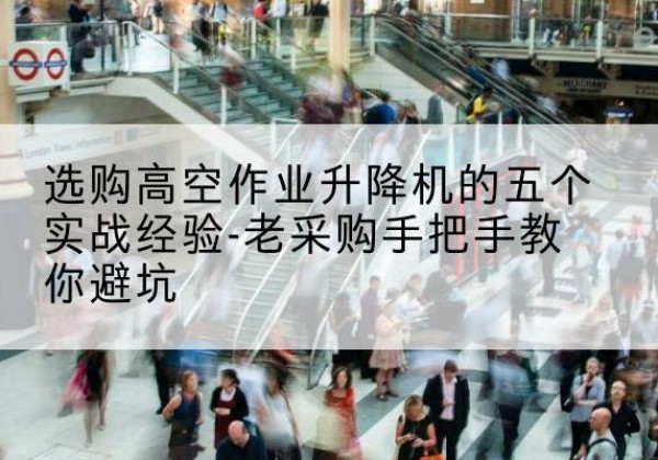 白塔高空作业升降机厂家-选购高空作业升降机的五个实战经验-老采购手把手教你避坑