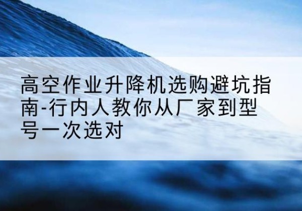 白塔升降平台厂家-高空作业升降机选购避坑指南-行内人教你从厂家到型号一次选对