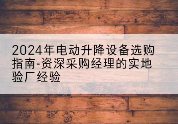白塔电动剪叉升降平台厂家-2024年电动升降设备选购指南-资深采购经理的实地验厂经验