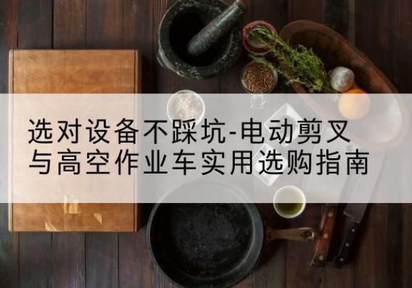 白塔电动剪叉升降平台怎么选-选对设备不踩坑-电动剪叉与高空作业车实用选购指南
