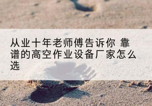 白塔高空作业升降机厂家推荐-从业十年老师傅告诉你 靠谱的高空作业设备厂家怎么选