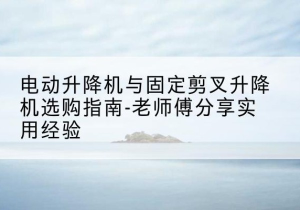 白塔电动升降机怎么选-电动升降机与固定剪叉升降机选购指南-老师傅分享实用经验