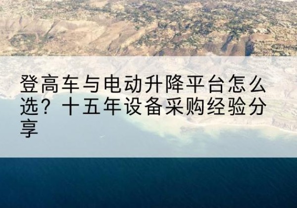 白塔登高车厂家厂家-登高车与电动升降平台怎么选？十五年设备采购经验分享