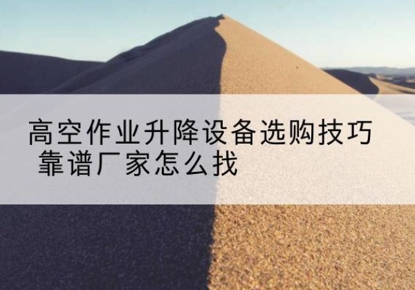 白塔电动升降平台厂家推荐-高空作业升降设备选购技巧 靠谱厂家怎么找