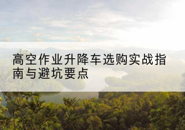 白塔升降车怎么选-高空作业升降车选购实战指南与避坑要点