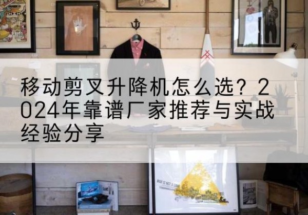 白塔升降平台厂家推荐-移动剪叉升降机怎么选？2024年靠谱厂家推荐与实战经验分享